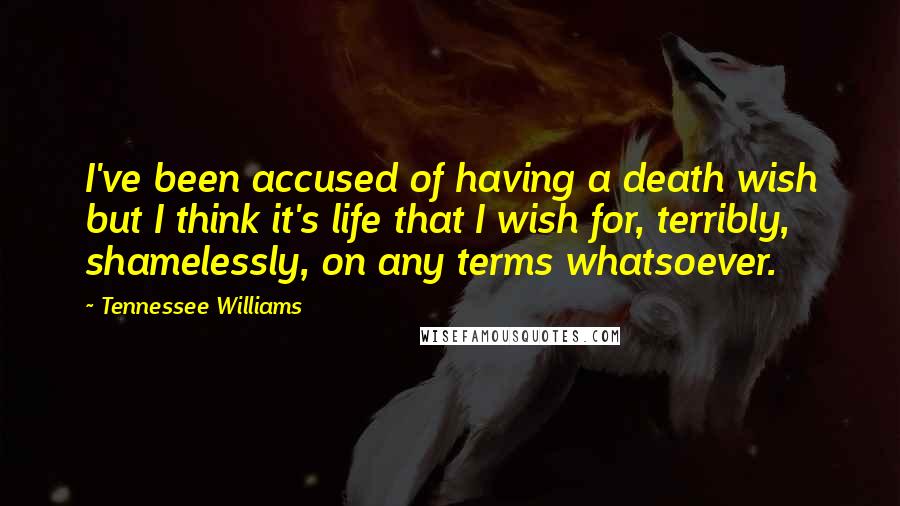 Tennessee Williams Quotes: I've been accused of having a death wish but I think it's life that I wish for, terribly, shamelessly, on any terms whatsoever.