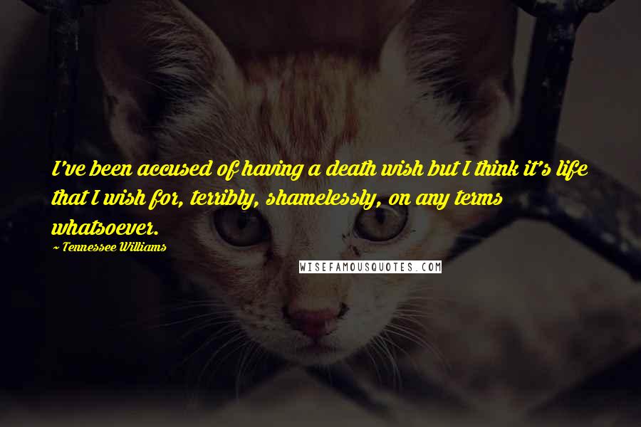 Tennessee Williams Quotes: I've been accused of having a death wish but I think it's life that I wish for, terribly, shamelessly, on any terms whatsoever.