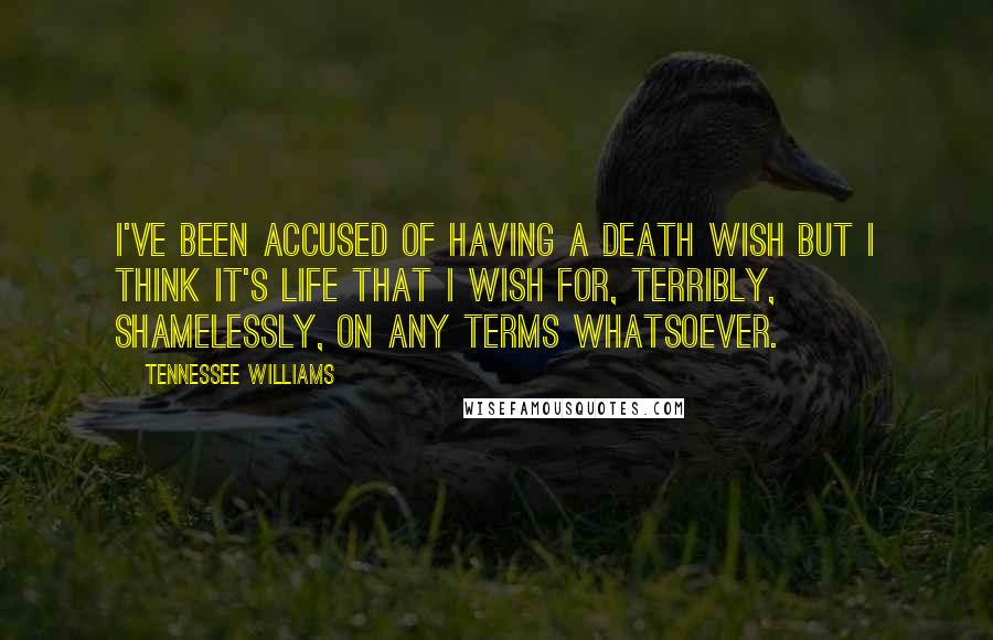 Tennessee Williams Quotes: I've been accused of having a death wish but I think it's life that I wish for, terribly, shamelessly, on any terms whatsoever.