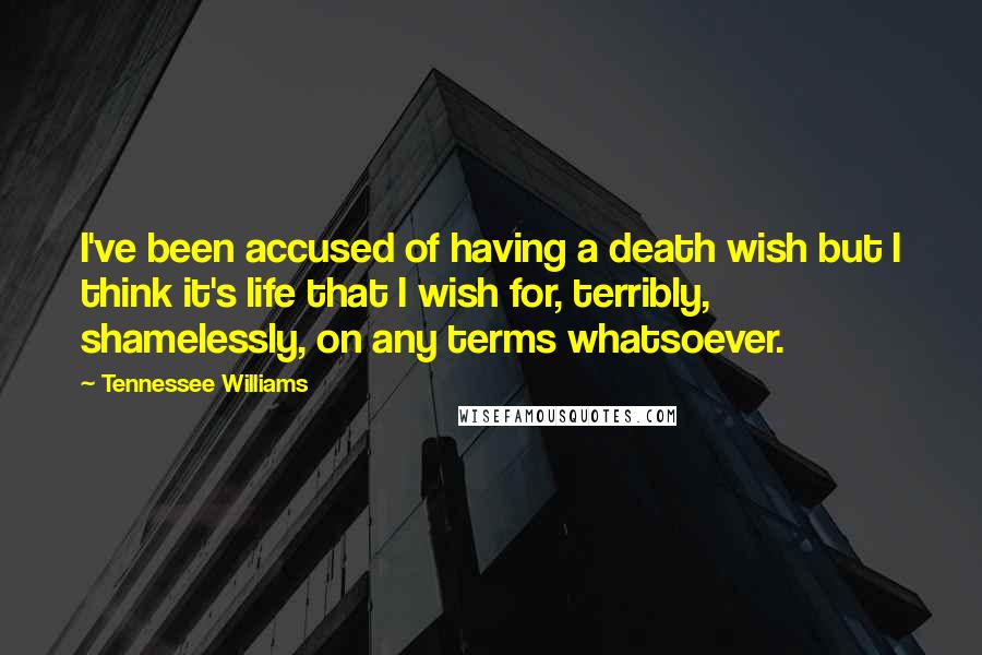 Tennessee Williams Quotes: I've been accused of having a death wish but I think it's life that I wish for, terribly, shamelessly, on any terms whatsoever.