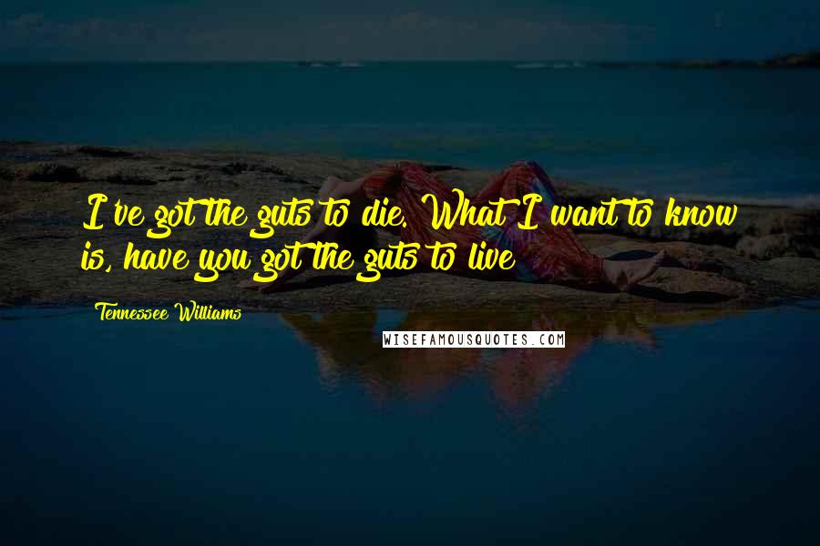 Tennessee Williams Quotes: I've got the guts to die. What I want to know is, have you got the guts to live?