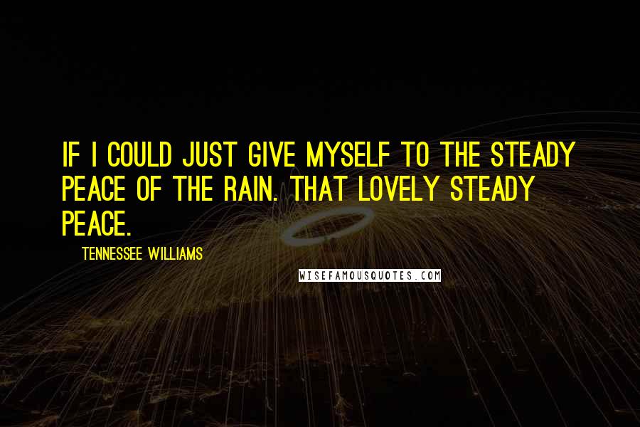 Tennessee Williams Quotes: If I could just give myself to the steady peace of the rain. That lovely steady peace.