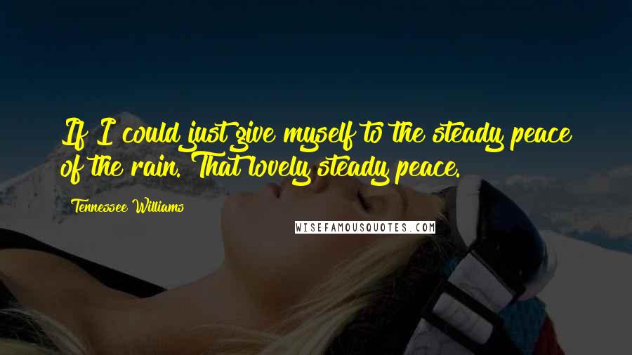 Tennessee Williams Quotes: If I could just give myself to the steady peace of the rain. That lovely steady peace.