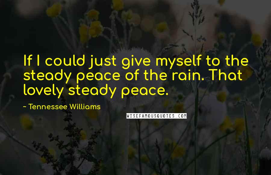 Tennessee Williams Quotes: If I could just give myself to the steady peace of the rain. That lovely steady peace.