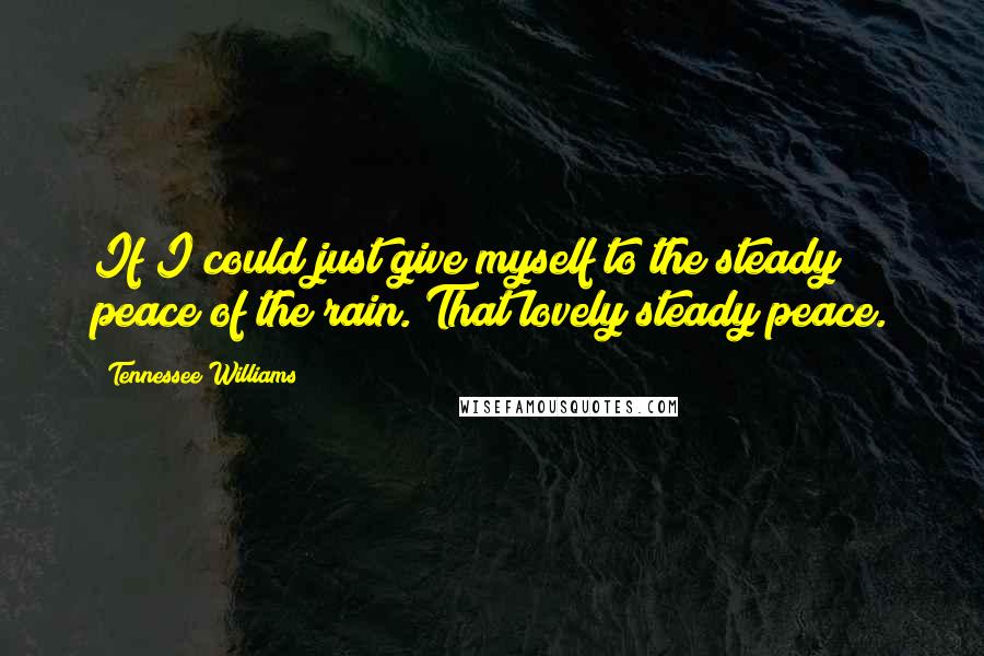 Tennessee Williams Quotes: If I could just give myself to the steady peace of the rain. That lovely steady peace.
