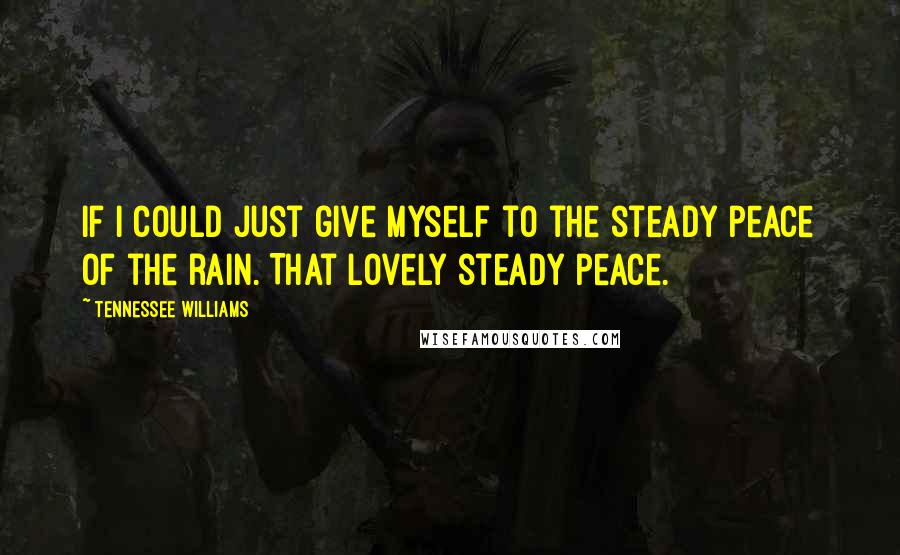 Tennessee Williams Quotes: If I could just give myself to the steady peace of the rain. That lovely steady peace.