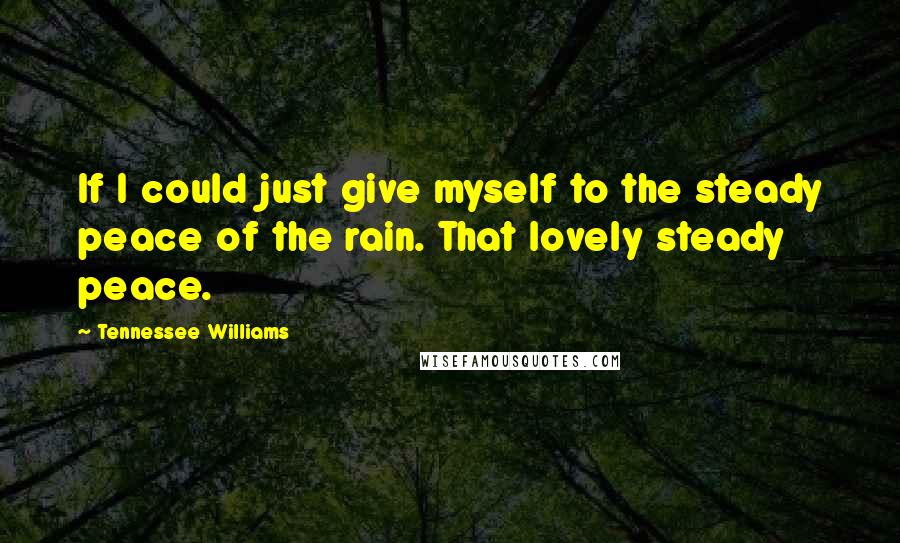 Tennessee Williams Quotes: If I could just give myself to the steady peace of the rain. That lovely steady peace.