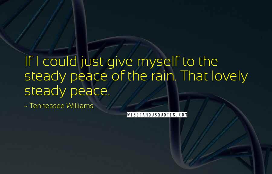 Tennessee Williams Quotes: If I could just give myself to the steady peace of the rain. That lovely steady peace.