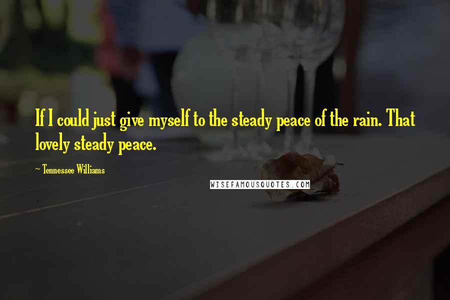 Tennessee Williams Quotes: If I could just give myself to the steady peace of the rain. That lovely steady peace.
