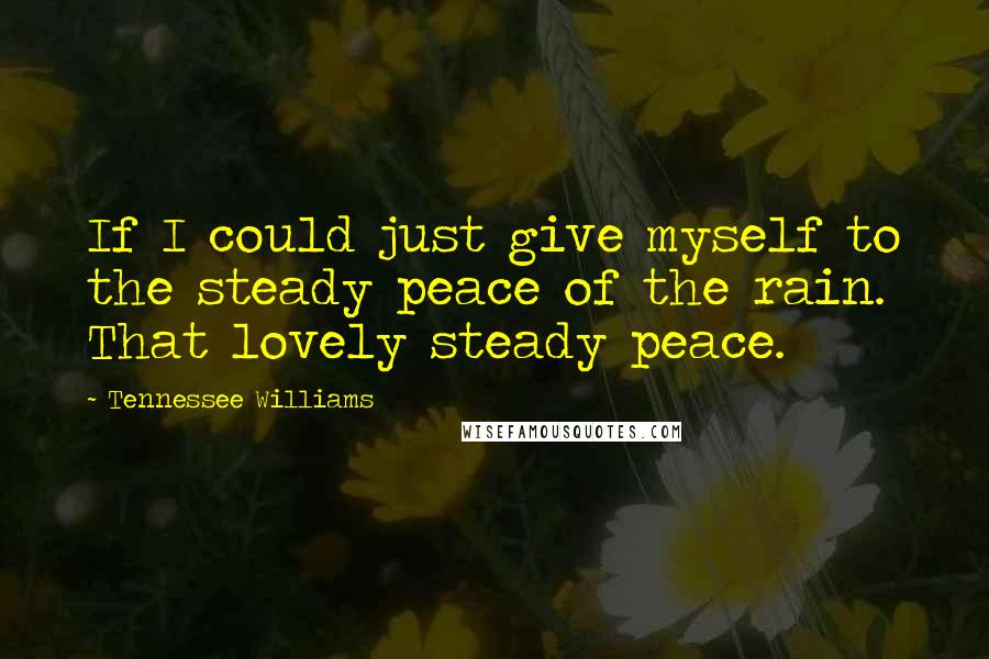 Tennessee Williams Quotes: If I could just give myself to the steady peace of the rain. That lovely steady peace.