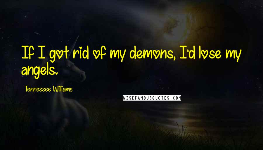 Tennessee Williams Quotes: If I got rid of my demons, I'd lose my angels.