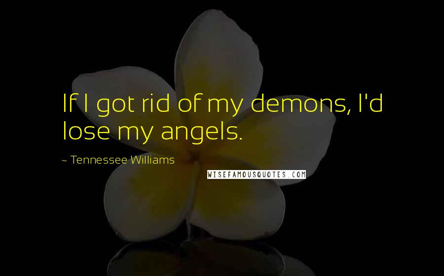 Tennessee Williams Quotes: If I got rid of my demons, I'd lose my angels.