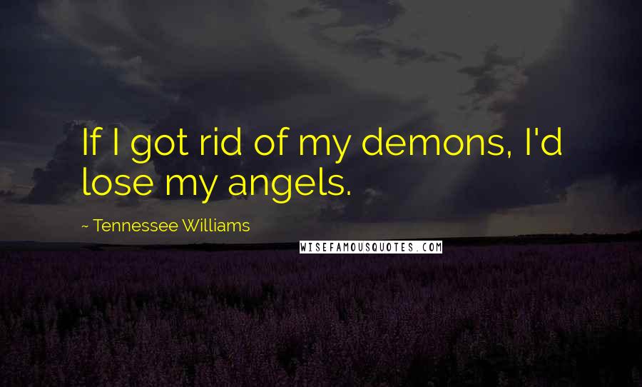 Tennessee Williams Quotes: If I got rid of my demons, I'd lose my angels.