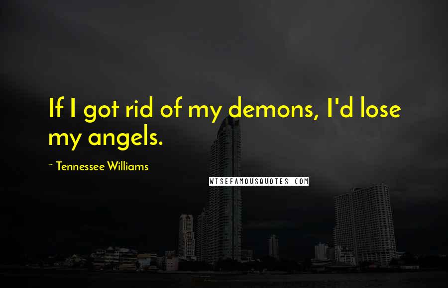 Tennessee Williams Quotes: If I got rid of my demons, I'd lose my angels.