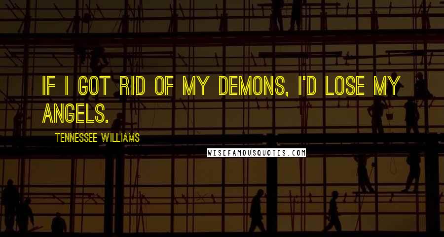 Tennessee Williams Quotes: If I got rid of my demons, I'd lose my angels.