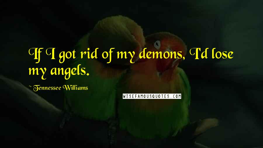Tennessee Williams Quotes: If I got rid of my demons, I'd lose my angels.