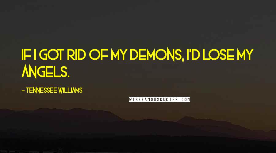 Tennessee Williams Quotes: If I got rid of my demons, I'd lose my angels.