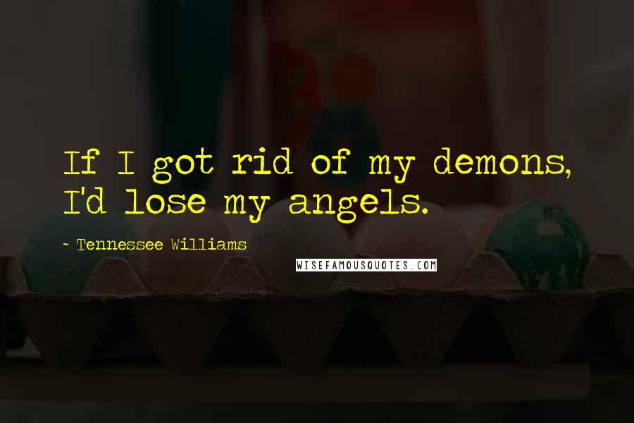 Tennessee Williams Quotes: If I got rid of my demons, I'd lose my angels.