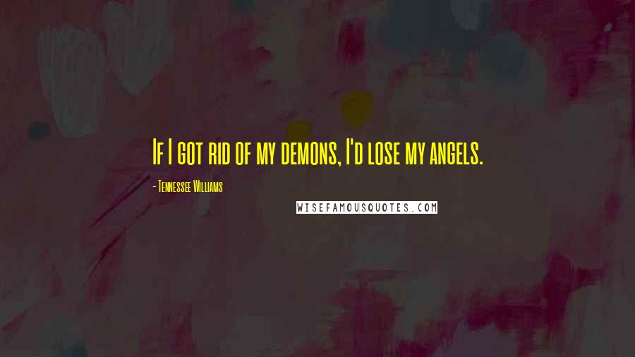 Tennessee Williams Quotes: If I got rid of my demons, I'd lose my angels.