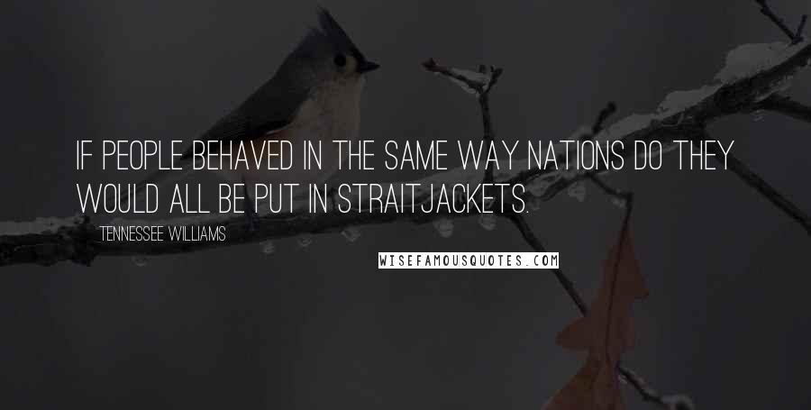 Tennessee Williams Quotes: If people behaved in the same way nations do they would all be put in straitjackets.