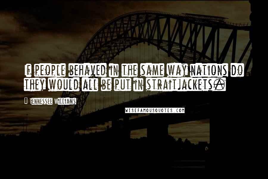 Tennessee Williams Quotes: If people behaved in the same way nations do they would all be put in straitjackets.