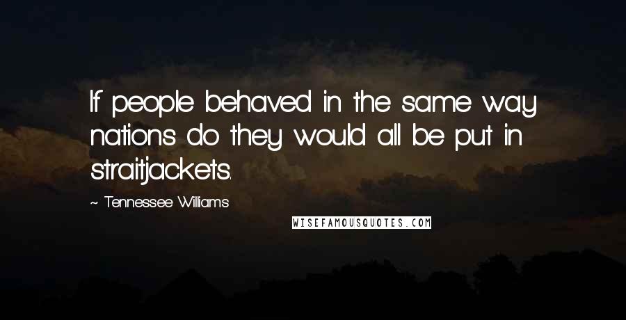 Tennessee Williams Quotes: If people behaved in the same way nations do they would all be put in straitjackets.