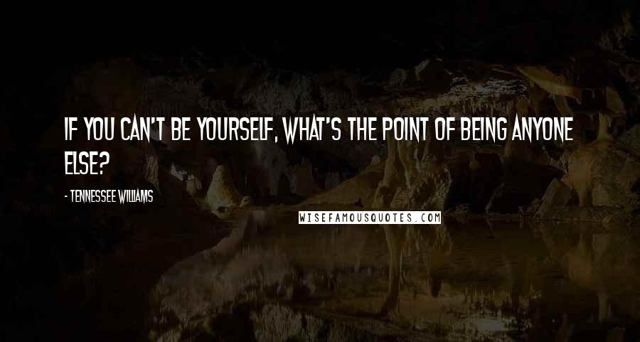 Tennessee Williams Quotes: If you can't be yourself, what's the point of being anyone else?