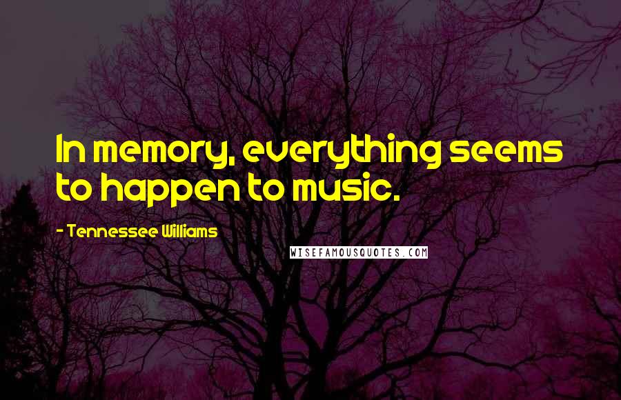 Tennessee Williams Quotes: In memory, everything seems to happen to music.