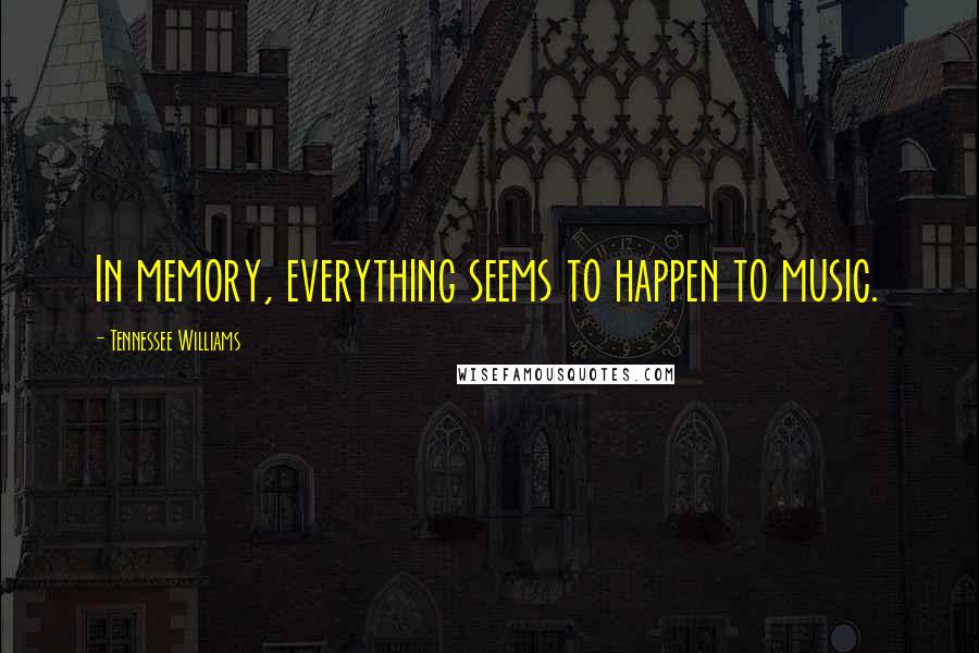 Tennessee Williams Quotes: In memory, everything seems to happen to music.
