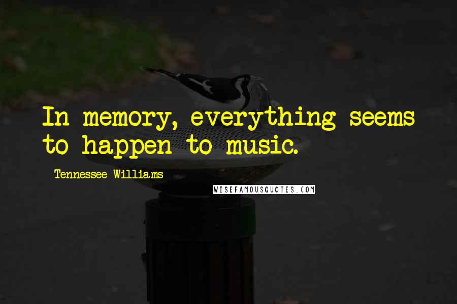 Tennessee Williams Quotes: In memory, everything seems to happen to music.