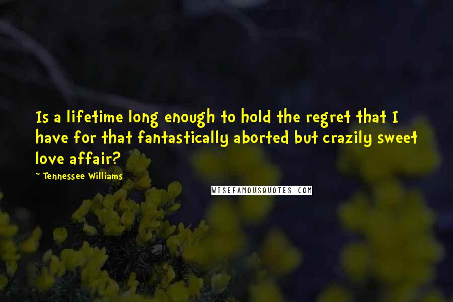 Tennessee Williams Quotes: Is a lifetime long enough to hold the regret that I have for that fantastically aborted but crazily sweet love affair?