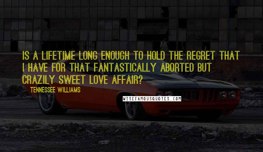 Tennessee Williams Quotes: Is a lifetime long enough to hold the regret that I have for that fantastically aborted but crazily sweet love affair?