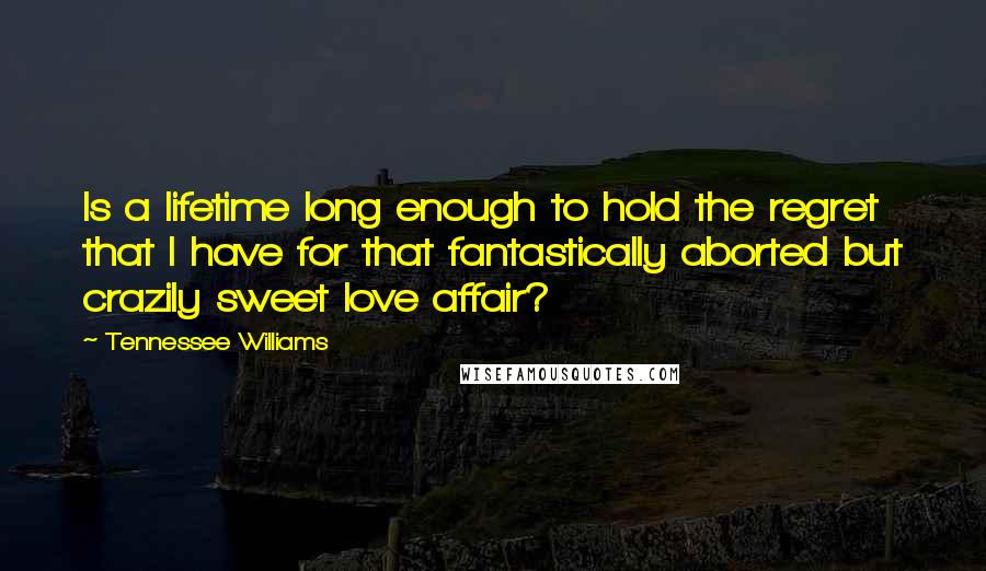 Tennessee Williams Quotes: Is a lifetime long enough to hold the regret that I have for that fantastically aborted but crazily sweet love affair?