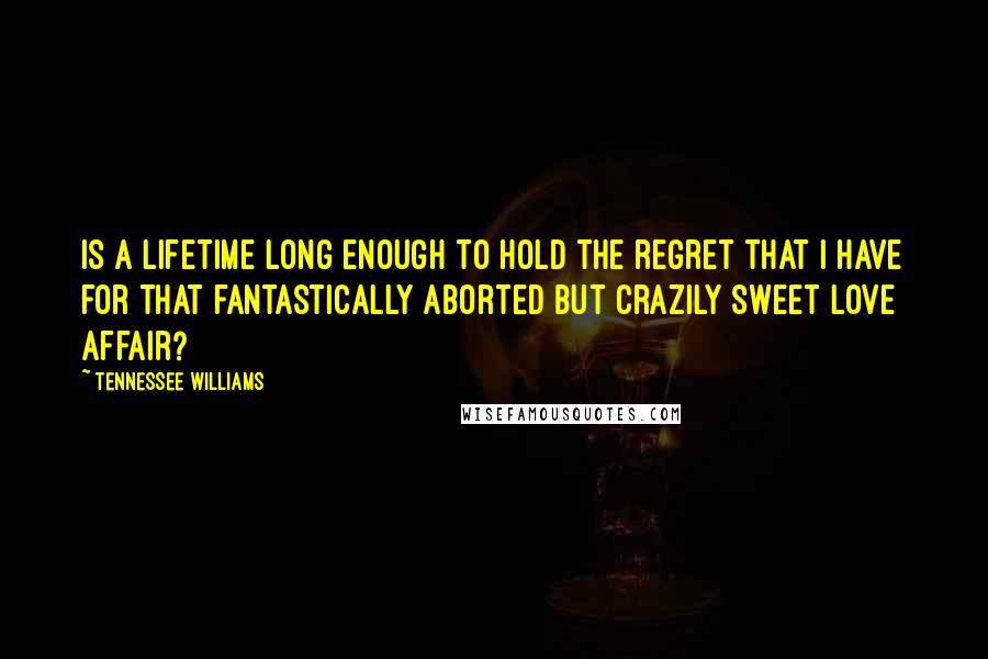 Tennessee Williams Quotes: Is a lifetime long enough to hold the regret that I have for that fantastically aborted but crazily sweet love affair?