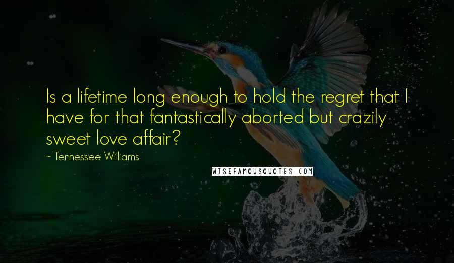 Tennessee Williams Quotes: Is a lifetime long enough to hold the regret that I have for that fantastically aborted but crazily sweet love affair?