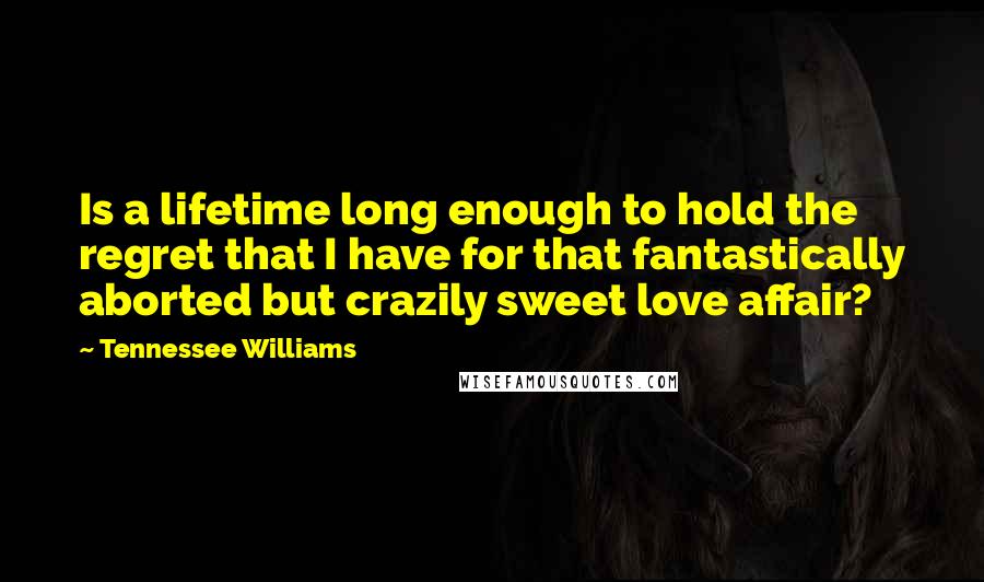 Tennessee Williams Quotes: Is a lifetime long enough to hold the regret that I have for that fantastically aborted but crazily sweet love affair?