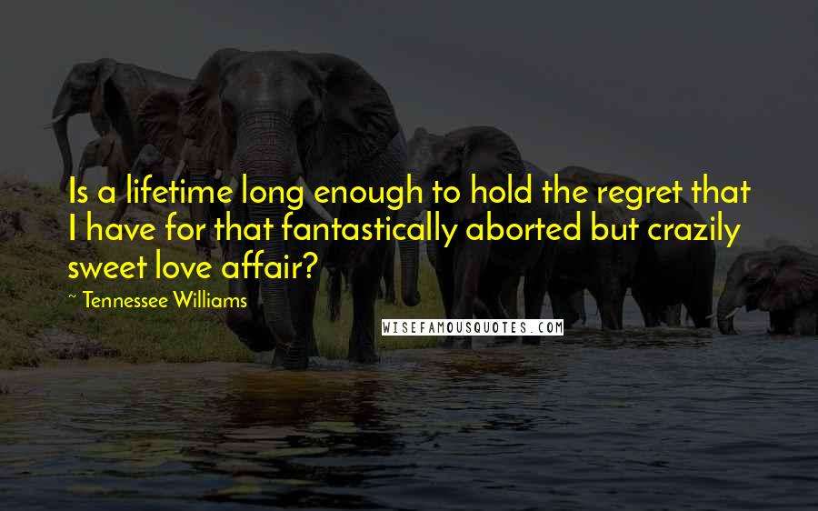 Tennessee Williams Quotes: Is a lifetime long enough to hold the regret that I have for that fantastically aborted but crazily sweet love affair?