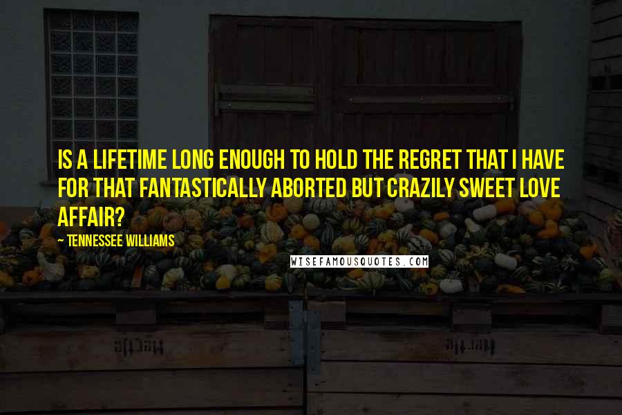 Tennessee Williams Quotes: Is a lifetime long enough to hold the regret that I have for that fantastically aborted but crazily sweet love affair?