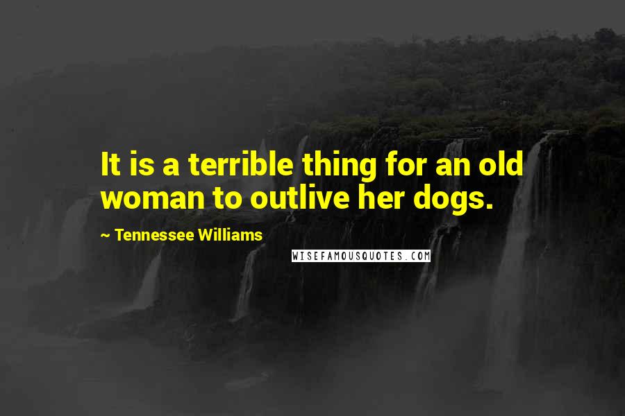 Tennessee Williams Quotes: It is a terrible thing for an old woman to outlive her dogs.