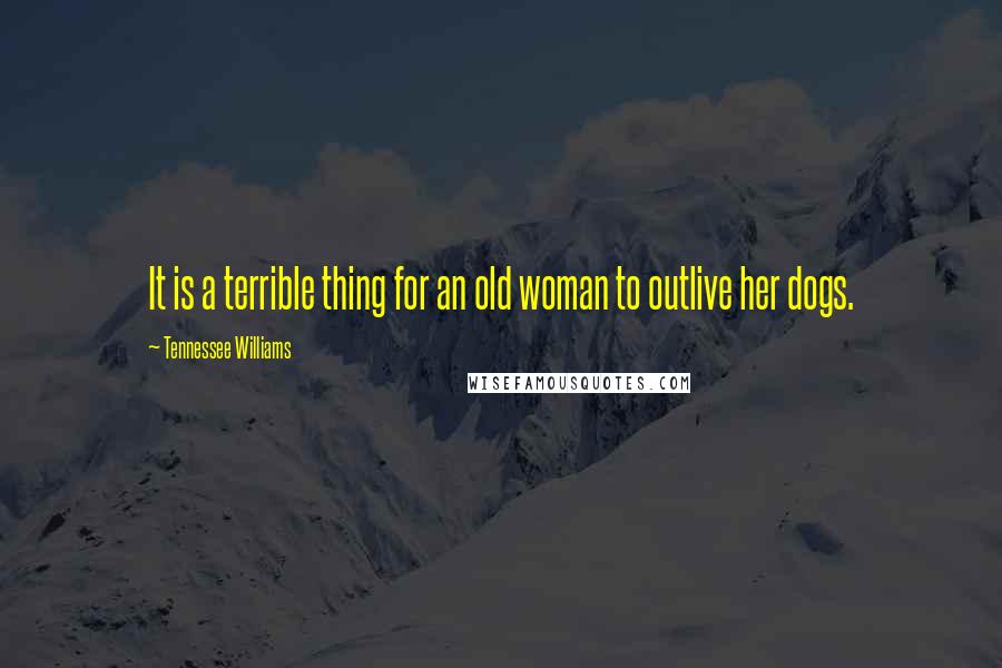 Tennessee Williams Quotes: It is a terrible thing for an old woman to outlive her dogs.