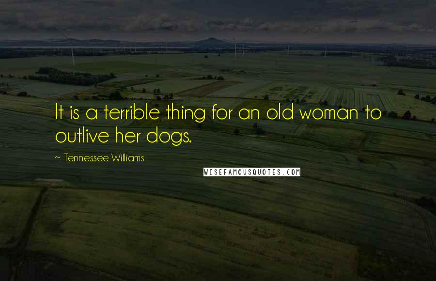 Tennessee Williams Quotes: It is a terrible thing for an old woman to outlive her dogs.