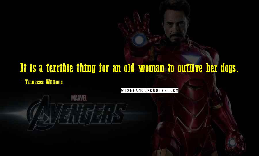 Tennessee Williams Quotes: It is a terrible thing for an old woman to outlive her dogs.