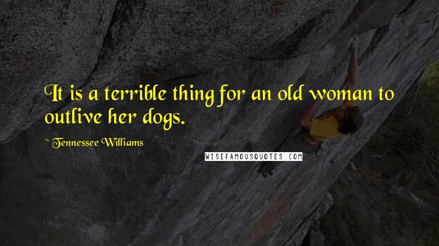 Tennessee Williams Quotes: It is a terrible thing for an old woman to outlive her dogs.