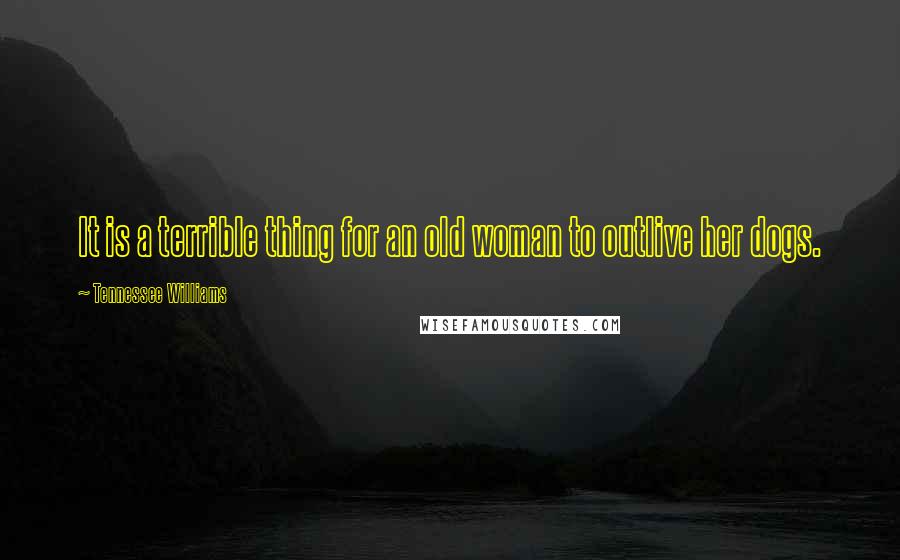 Tennessee Williams Quotes: It is a terrible thing for an old woman to outlive her dogs.
