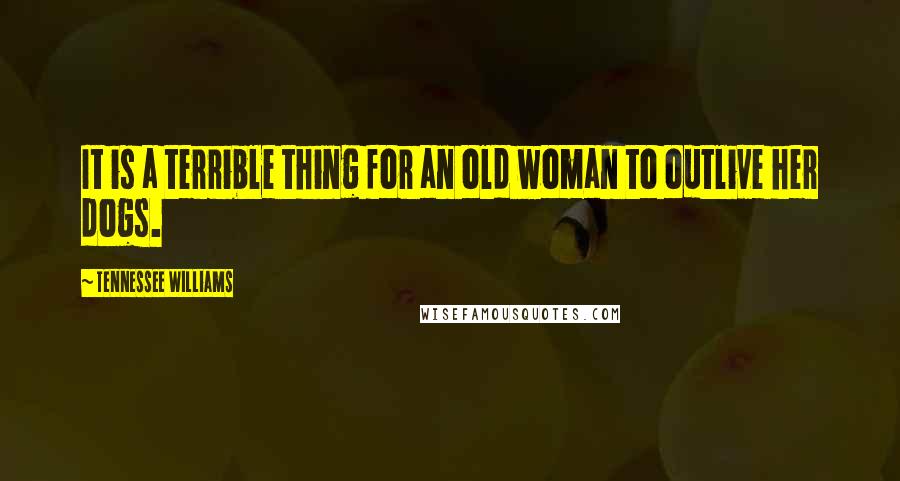 Tennessee Williams Quotes: It is a terrible thing for an old woman to outlive her dogs.