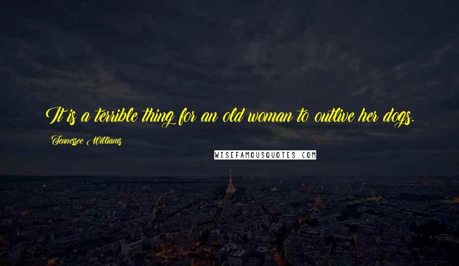 Tennessee Williams Quotes: It is a terrible thing for an old woman to outlive her dogs.