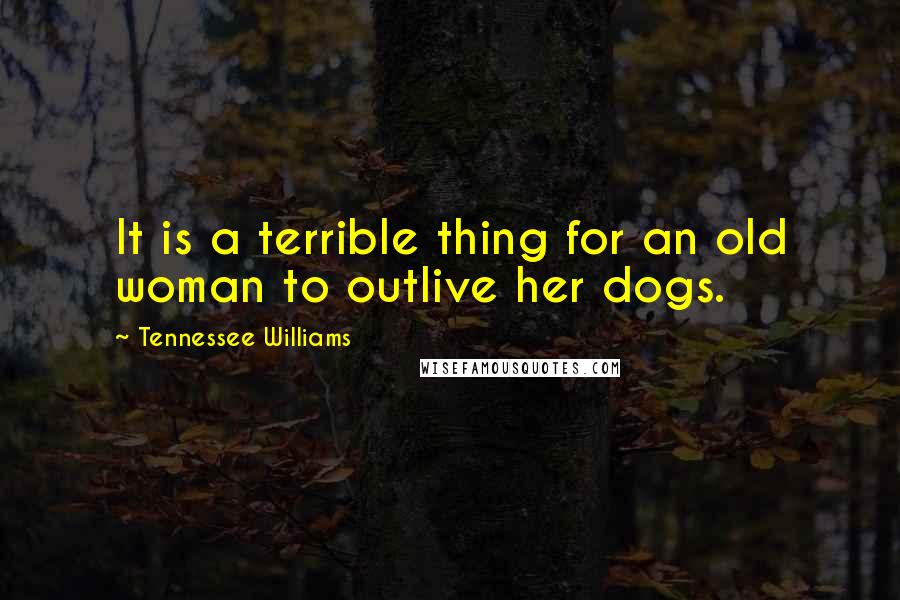 Tennessee Williams Quotes: It is a terrible thing for an old woman to outlive her dogs.