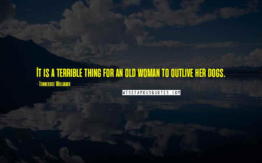 Tennessee Williams Quotes: It is a terrible thing for an old woman to outlive her dogs.