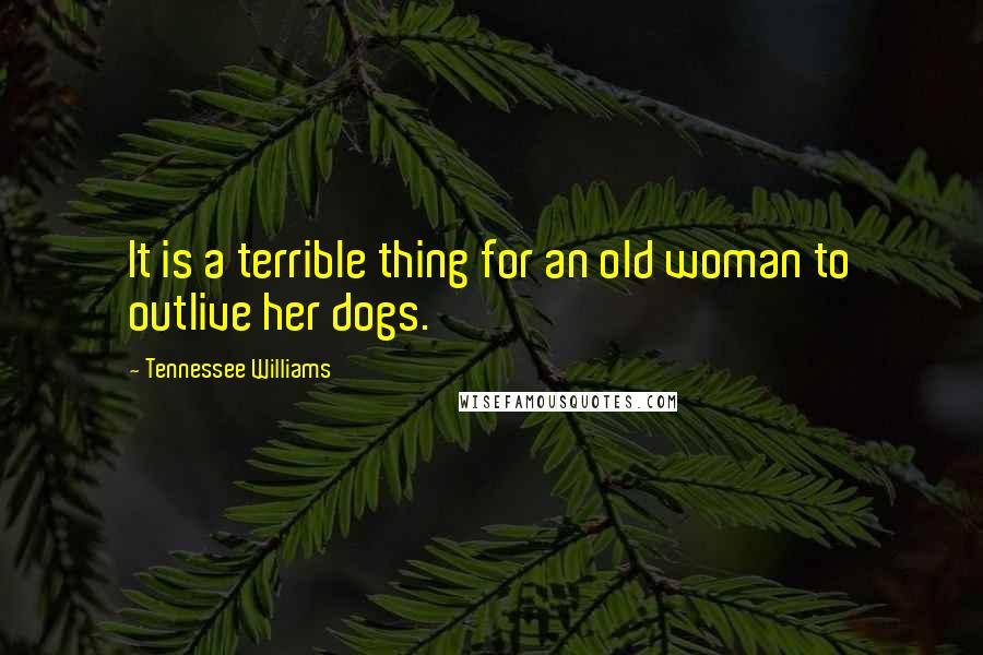 Tennessee Williams Quotes: It is a terrible thing for an old woman to outlive her dogs.