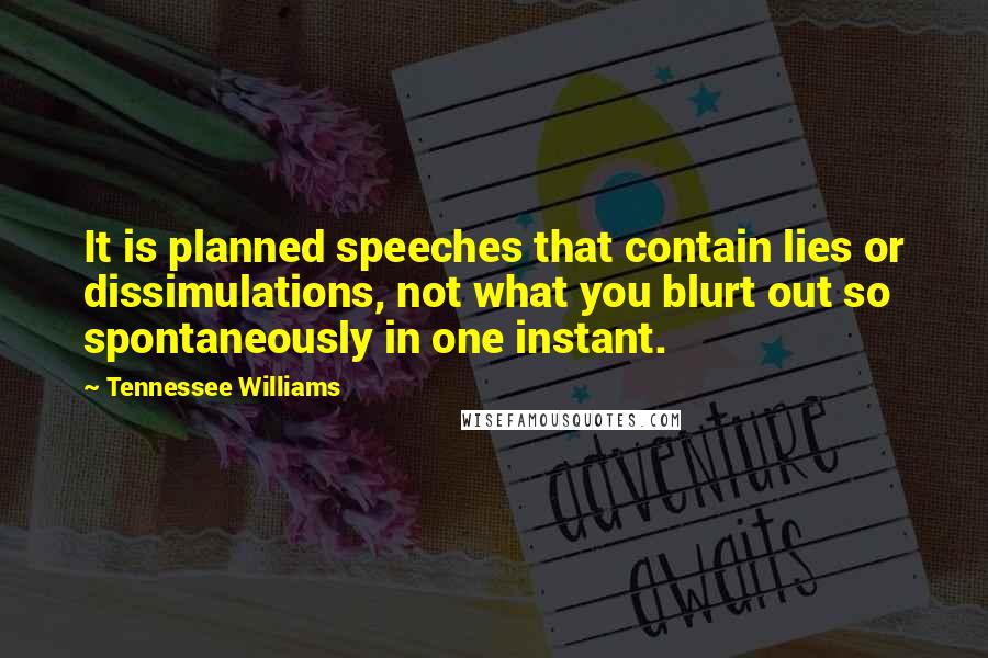 Tennessee Williams Quotes: It is planned speeches that contain lies or dissimulations, not what you blurt out so spontaneously in one instant.
